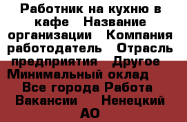 Работник на кухню в кафе › Название организации ­ Компания-работодатель › Отрасль предприятия ­ Другое › Минимальный оклад ­ 1 - Все города Работа » Вакансии   . Ненецкий АО